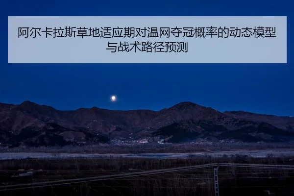 阿尔卡拉斯草地适应期对温网夺冠概率的动态模型与战术路径预测